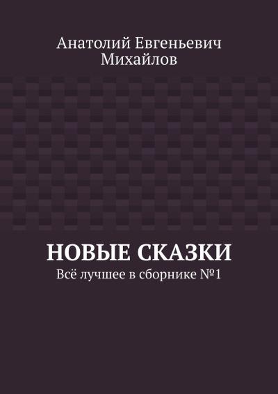 Книга Новые сказки. Всё лучшее в сборнике № 1 (Анатолий Евгеньевич Михайлов)